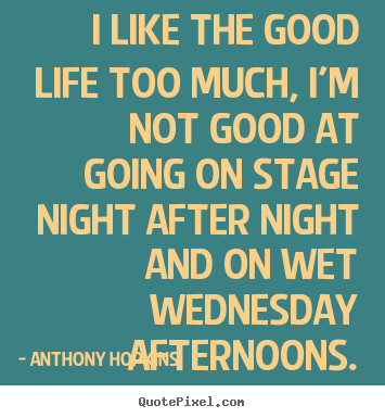 Quote about life - I like the good life too much, i'm not good at going on stage night..