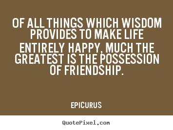 Design custom picture quotes about life - Of all things which wisdom provides to make life entirely happy, much..