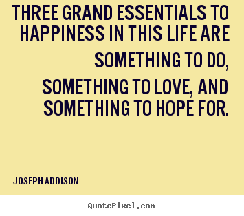 Design your own picture quotes about life - Three grand essentials to happiness in this life are something to do,..