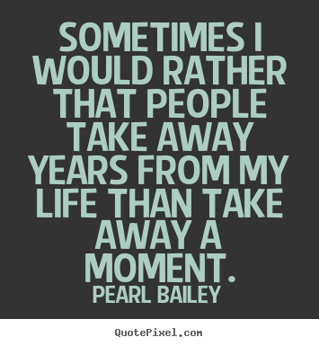 Quotes about life - Sometimes i would rather that people take away years from..