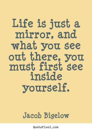 Life quotes - Life is just a mirror, and what you see out there, you must first..