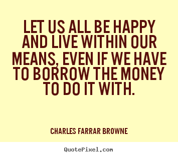 Create custom picture quotes about life - Let us all be happy and live within our means, even if..