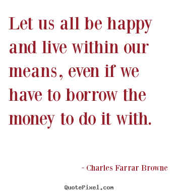 Quotes about life - Let us all be happy and live within our means, even if..
