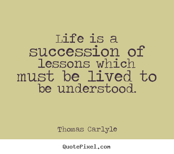 Thomas Carlyle picture quotes - Life is a succession of lessons which must be lived to be understood. - Life quote