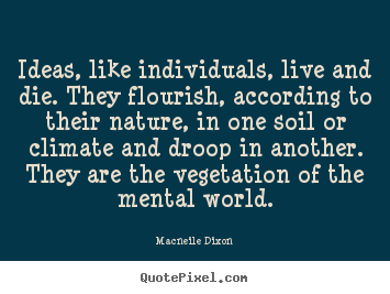 Ideas, like individuals, live and die. they flourish,.. Macneile Dixon famous life quotes