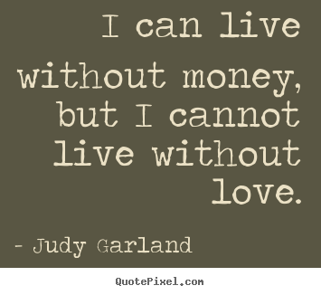 Quotes about life - I can live without money, but i cannot live without love.