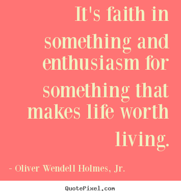 It's faith in something and enthusiasm for.. Oliver Wendell Holmes, Jr. great life quote