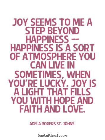 Adela Rogers St. Johns picture quotes - Joy seems to me a step beyond happiness -- happiness.. - Life quote