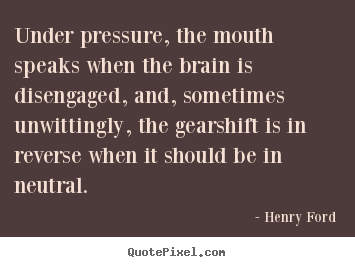 Henry Ford picture quotes - Under pressure, the mouth speaks when the brain is disengaged,.. - Life quotes