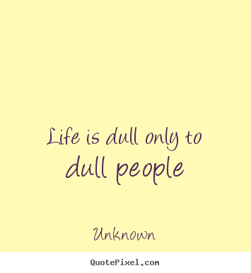 Life quote - Life is dull only to dull people