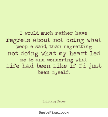 Brittany Ren&#233;e picture quotes - I would much rather have regrets about not doing what people said, than.. - Life quotes