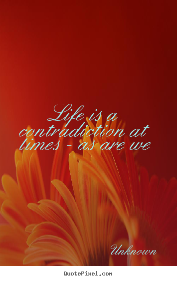 Quotes about life - Life is a contradiction at times - as are..