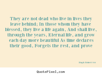 Life quotes - They are not dead who live in lives they leave behind;..