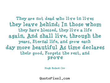 They are not dead who live in lives they leave.. Hugh Robert Orr popular life quotes
