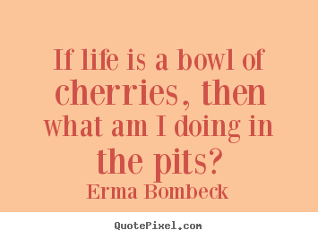If life is a bowl of cherries, then what am i doing in the.. Erma Bombeck great life quotes