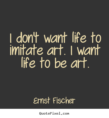 Life sayings - I don't want life to imitate art. i want life..