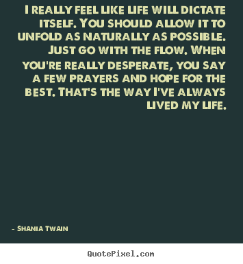 I really feel like life will dictate itself. you should allow it.. Shania Twain popular life quotes