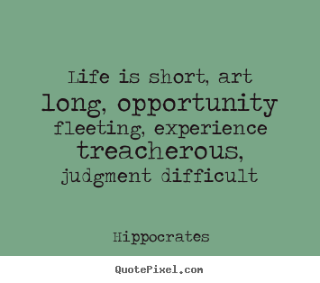 Life quotes - Life is short, art long, opportunity fleeting, experience treacherous,..