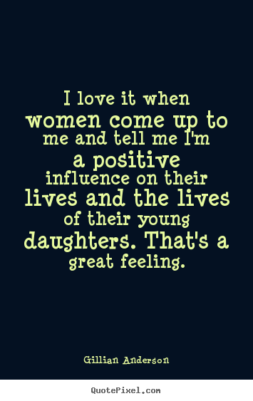 Quotes about life - I love it when women come up to me and tell me i'm a positive influence..