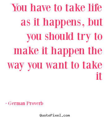 Life quote - You have to take life as it happens, but you should try to..