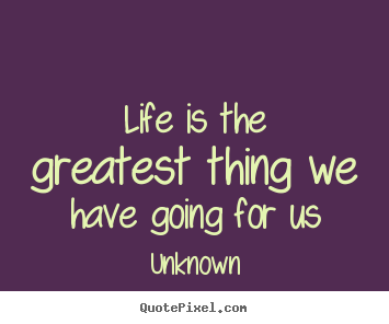 Life is the greatest thing we have going for us Unknown popular life quotes