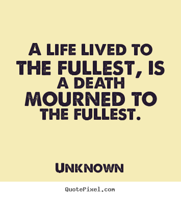 Unknown poster quotes - A life lived to the fullest, is a death mourned to the.. - Life quotes