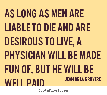 As long as men are liable to die and are desirous to live,.. Jean De La Bruyere  life quote