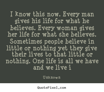 Make personalized pictures sayings about life - I know this now. every man gives his life for what he believes...