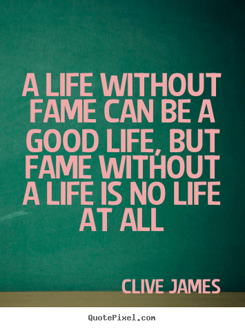Quotes about life - A life without fame can be a good life, but fame without..