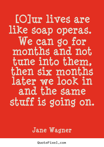 Jane Wagner picture quotes - [o]ur lives are like soap operas. we can.. - Life quotes