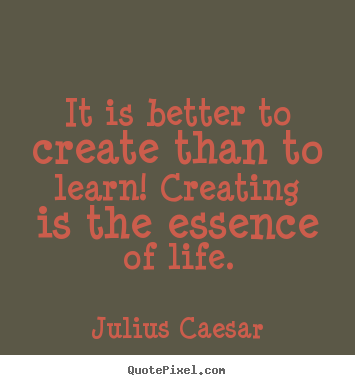 Design your own photo quote about life - It is better to create than to learn! creating is the essence..