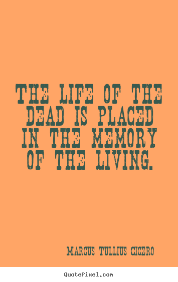 Life quotes - The life of the dead is placed in the memory of..