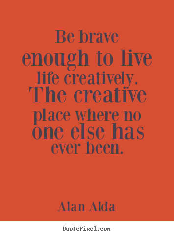 Diy picture quotes about life - Be brave enough to live life creatively. the creative place..