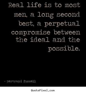Real life is to most men, a long second best, a perpetual compromise.. Bertrand Russell  life quote