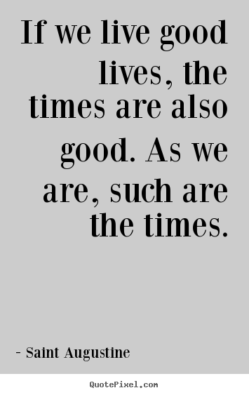 Saint Augustine picture quotes - If we live good lives, the times are also good. as we are,.. - Life quotes