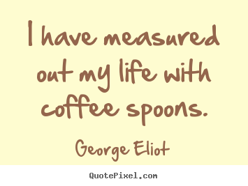 George Eliot poster quote - I have measured out my life with coffee spoons. - Life quotes