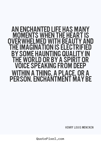 Quotes about life - An enchanted life has many moments when the heart is overwhelmed with..