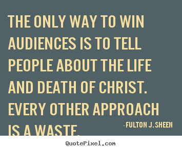 Fulton J. Sheen picture quotes - The only way to win audiences is to tell people about the life and death.. - Life quote