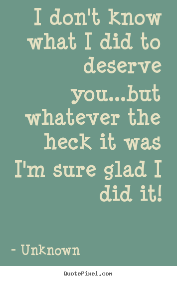 Quotes about life - I don't know what i did to deserve you...but..