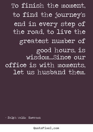 Ralph Waldo  Emerson picture quote - To finish the moment, to find the journey's end in every step.. - Life quotes