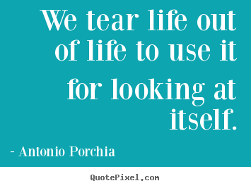 Antonio Porchia picture quotes - We tear life out of life to use it for looking at itself. - Life quote