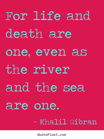 Life quotes - For life and death are one, even as the river and the sea are..