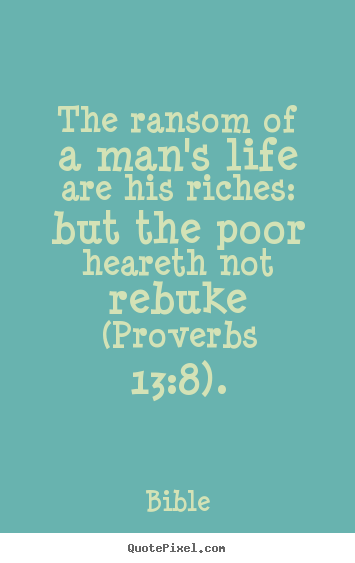 Life quotes - The ransom of a man's life are his riches: but the poor heareth..