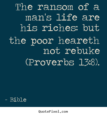 The ransom of a man's life are his riches: but the poor heareth not rebuke.. Bible top life quotes