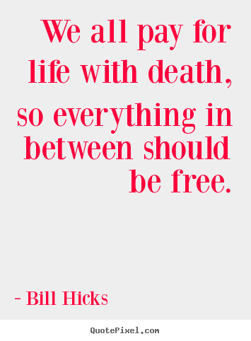 Bill Hicks picture quotes - We all pay for life with death, so everything in between should.. - Life quote