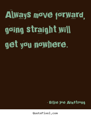 Quotes about life - Always move forward, going straight will get you nowhere.