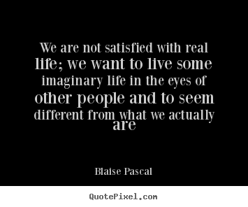 Create picture quotes about life - We are not satisfied with real life; we want to live..