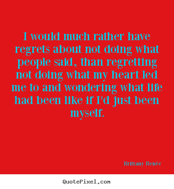 Life quotes - I would much rather have regrets about not doing what people said,..