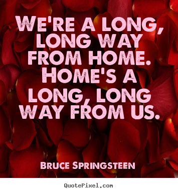 Quote about life - We're a long, long way from home. home's a long,..