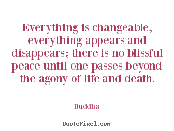 Life quotes - Everything is changeable, everything appears and disappears; there is..